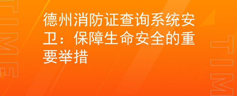 德州消防证查询系统安卫：保障生命安全的重要举措