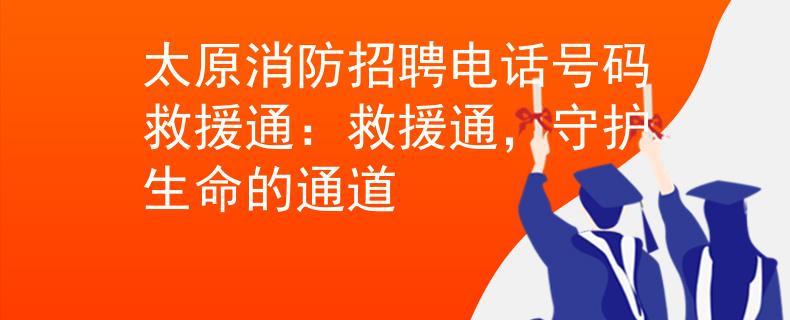太原消防招聘电话号码救援通：救援通，守护生命的通道