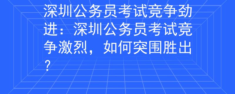 深圳公务员考试竞争劲进：深圳公务员考试竞争激烈，如何突围胜出？