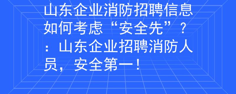 山东企业消防招聘信息如何考虑“安全先”？：山东企业招聘消防人员，安全第一！