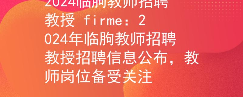 2024临朐教师招聘教授 firme：2024年临朐教师招聘教授招聘信息公布，教师岗位备受关注