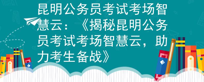 昆明公务员考试考场智慧云：《揭秘昆明公务员考试考场智慧云，助力考生备战》