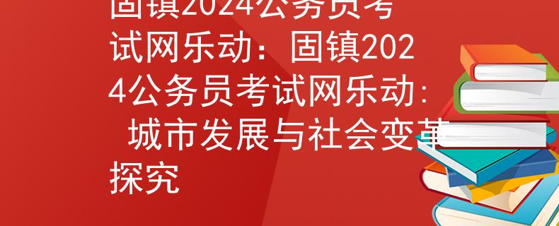 固镇2024公务员考试网乐动：固镇2024公务员考试网乐动: 城市发展与社会变革探究