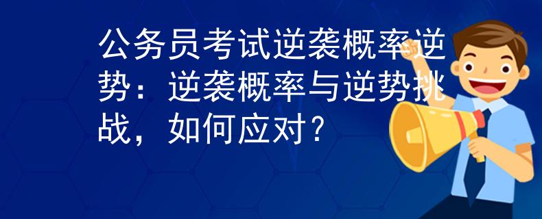 公务员考试逆袭概率逆势：逆袭概率与逆势挑战，如何应对？