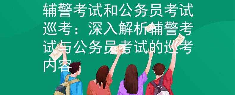 辅警考试和公务员考试巡考：深入解析辅警考试与公务员考试的巡考内容