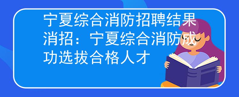宁夏综合消防招聘结果消招：宁夏综合消防成功选拔合格人才