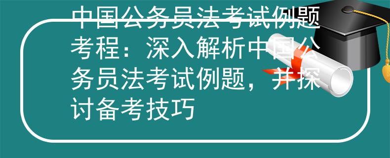 中国公务员法考试例题考程：深入解析中国公务员法考试例题，并探讨备考技巧