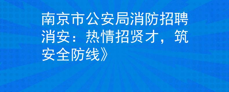 南京市公安局消防招聘消安：热情招贤才，筑安全防线》