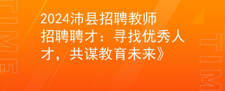 2024沛县招聘教师招聘聘才：寻找优秀人才，共谋教育未来》