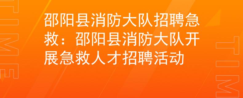 邵阳县消防大队招聘急救：邵阳县消防大队开展急救人才招聘活动