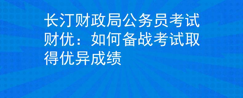 长汀财政局公务员考试财优：如何备战考试取得优异成绩