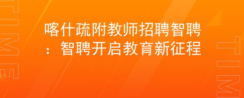 喀什疏附教师招聘智聘：智聘开启教育新征程