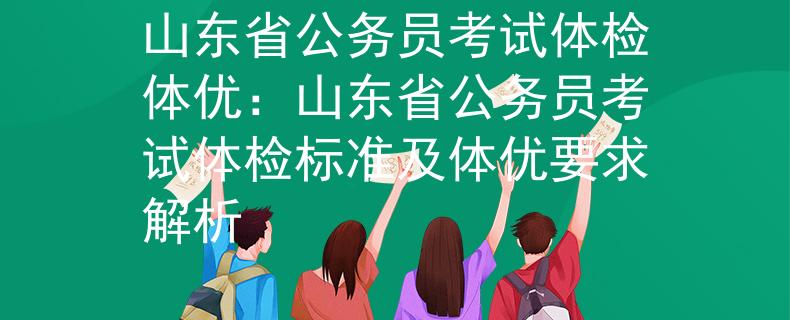 山东省公务员考试体检体优：山东省公务员考试体检标准及体优要求解析