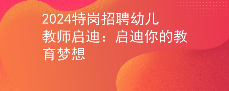 2024特岗招聘幼儿教师启迪：启迪你的教育梦想