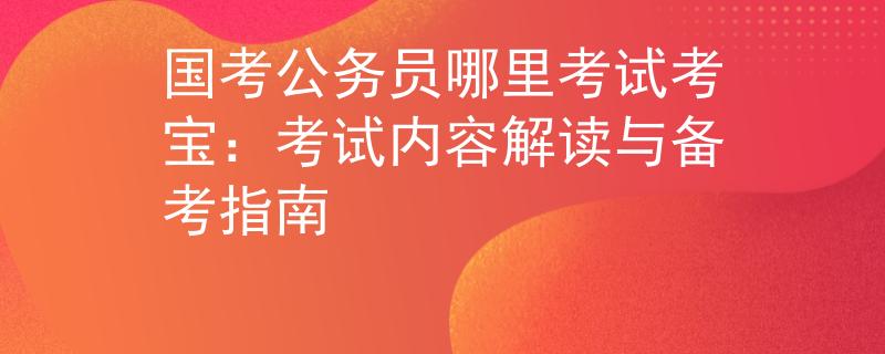 国考公务员哪里考试考宝：考试内容解读与备考指南