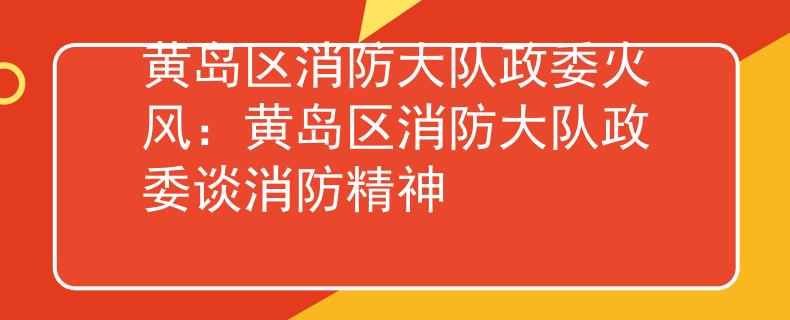 黄岛区消防大队政委火风：黄岛区消防大队政委谈消防精神