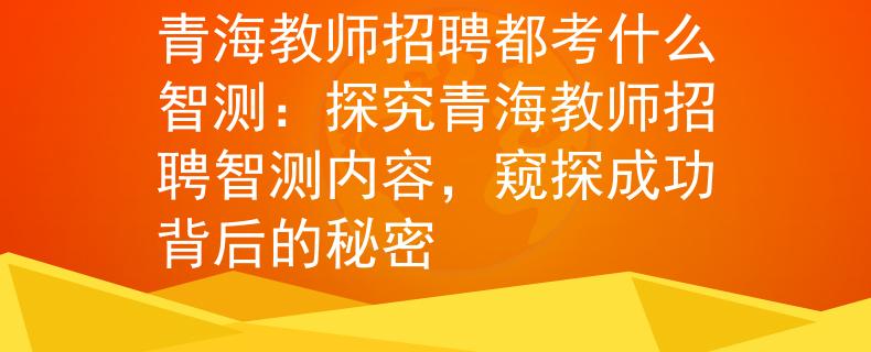 青海教师招聘都考什么智测：探究青海教师招聘智测内容，窥探成功背后的秘密