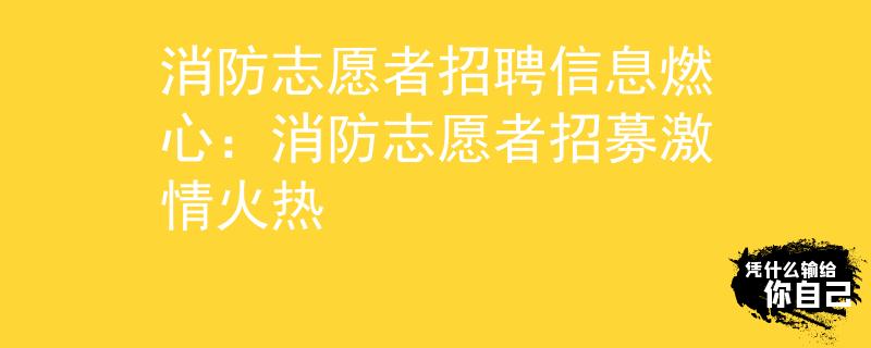 消防志愿者招聘信息燃心：消防志愿者招募激情火热