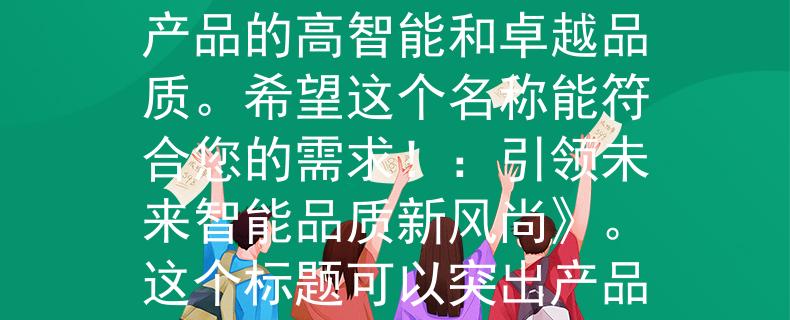 山市的教师招聘试题根据山市的教师招聘试题，我可以为您想一个两个字的产品名称：智优。这个名称结合了智慧和优秀的意义，表达了产品的高智能和卓越品质。希望这个名称能符合您的需求！：引领未来智能品质新风尚》。这个标题可以突出产品的智能和优秀品质，展现出产品与时代潮流接轨，引领新的发展方向。希望这个标题能够满足您的需求！