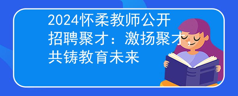2024怀柔教师公开招聘聚才：激扬聚才，共铸教育未来