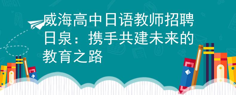 威海高中日语教师招聘日泉：携手共建未来的教育之路