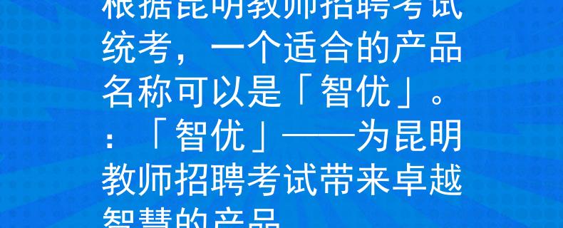 昆明教师招聘考试统考根据昆明教师招聘考试统考，一个适合的产品名称可以是「智优」。：「智优」——为昆明教师招聘考试带来卓越智慧的产品