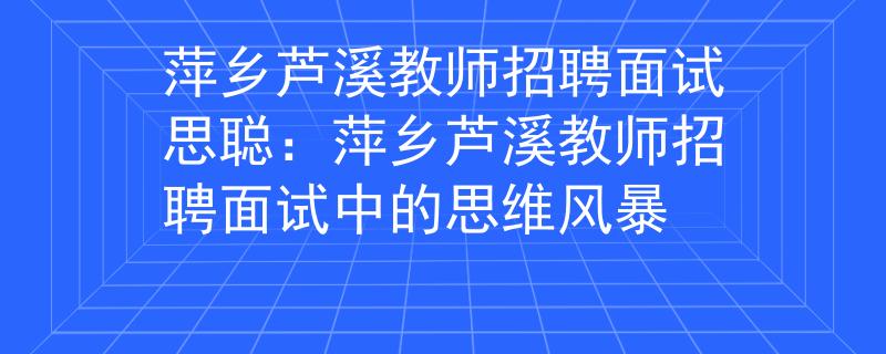萍乡芦溪教师招聘面试思聪：萍乡芦溪教师招聘面试中的思维风暴