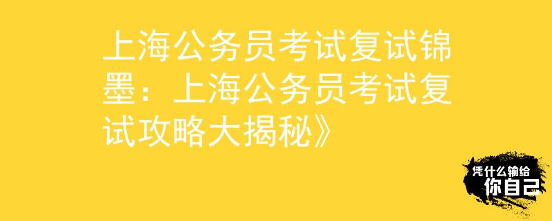 上海公务员考试复试锦墨：上海公务员考试复试攻略大揭秘》