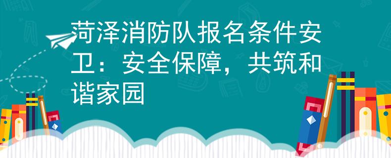 菏泽消防队报名条件安卫：安全保障，共筑和谐家园
