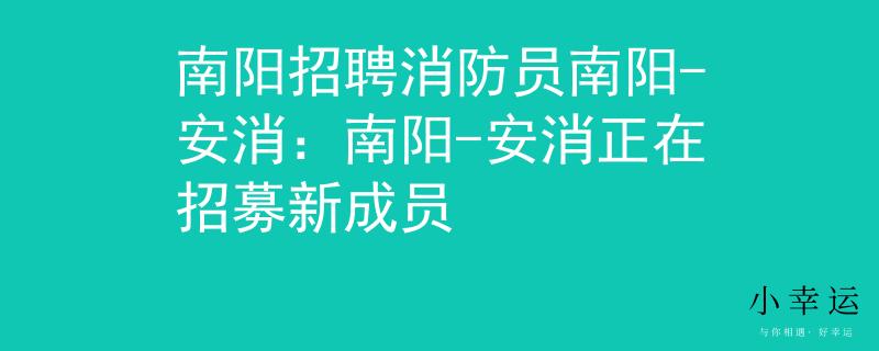 南阳招聘消防员南阳-安消：南阳-安消正在招募新成员