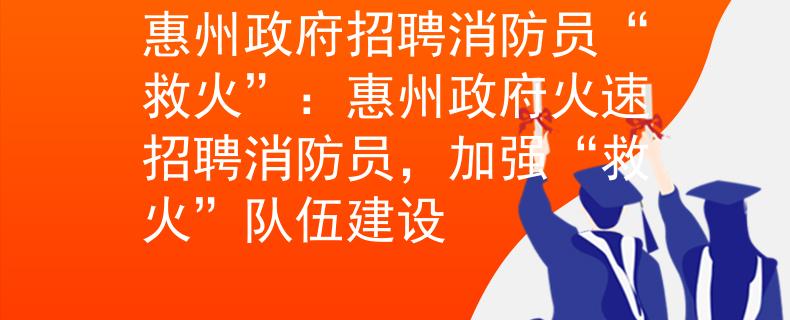 惠州政府招聘消防员“救火”：惠州政府火速招聘消防员，加强“救火”队伍建设