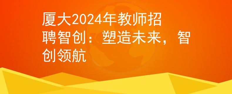 厦大2024年教师招聘智创：塑造未来，智创领航