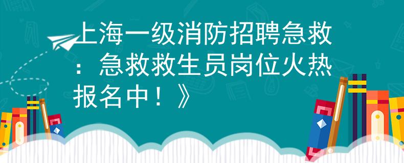 上海一级消防招聘急救：急救救生员岗位火热报名中！》
