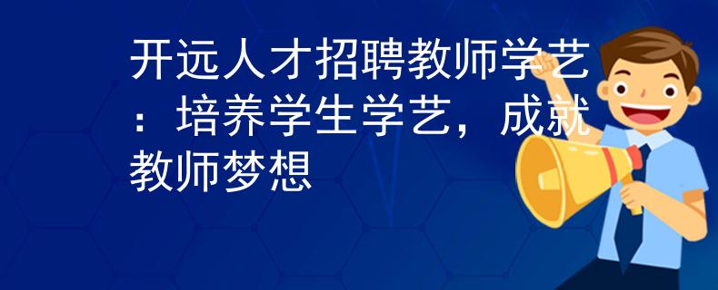 开远人才招聘教师学艺：培养学生学艺，成就教师梦想