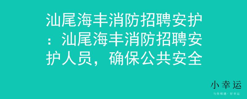汕尾海丰消防招聘安护：汕尾海丰消防招聘安护人员，确保公共安全
