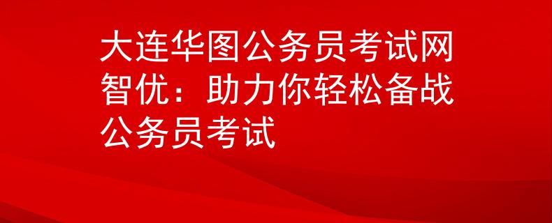 大连华图公务员考试网智优：助力你轻松备战公务员考试