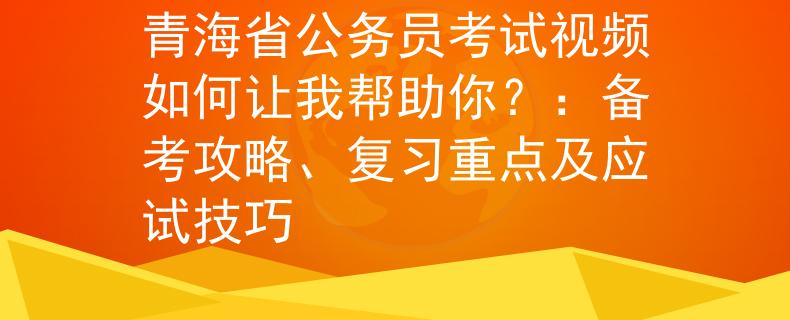 青海省公务员考试视频如何让我帮助你？：备考攻略、复习重点及应试技巧