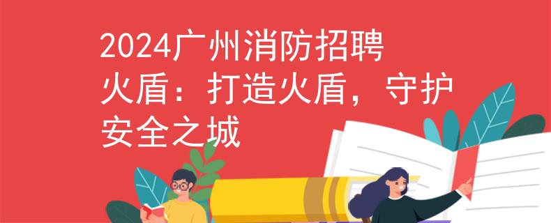 2024广州消防招聘火盾：打造火盾，守护安全之城