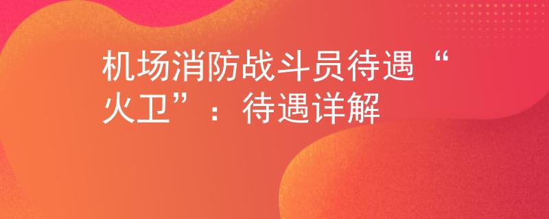 机场消防战斗员待遇“火卫”：待遇详解