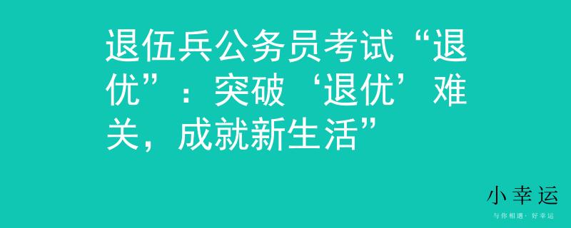 退伍兵公务员考试“退优”：突破‘退优’难关，成就新生活”