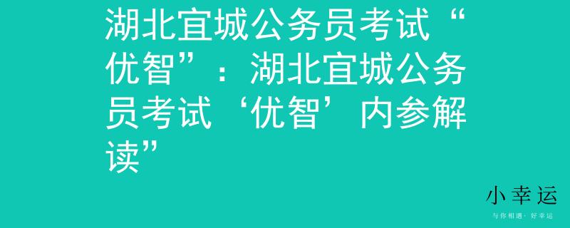 湖北宜城公务员考试“优智”：湖北宜城公务员考试‘优智’内参解读”