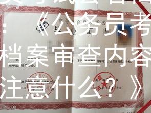 公务员考试会看档案吗档审：《公务员考试将加大档案审查内容，备考需注意什么？》