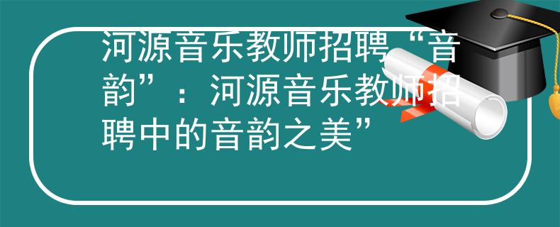 河源音乐教师招聘“音韵”：河源音乐教师招聘中的音韵之美”