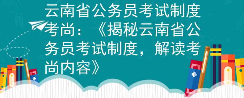 云南省公务员考试制度考尚：《揭秘云南省公务员考试制度，解读考尚内容》