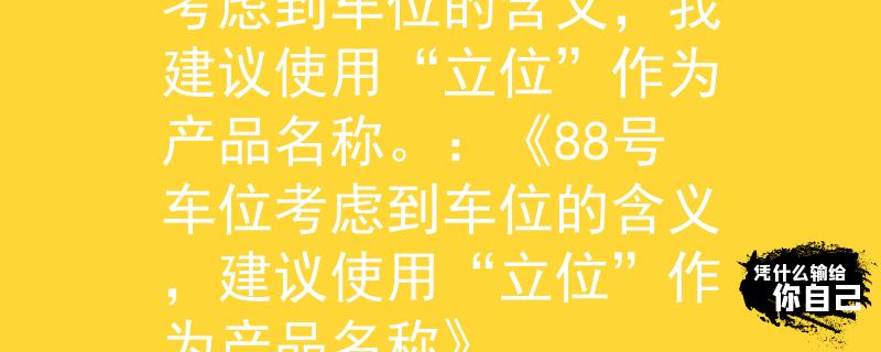 公务员考试88号车位考虑到车位的含义，我建议使用“立位”作为产品名称。：《88号车位考虑到车位的含义，建议使用“立位”作为产品名称》
