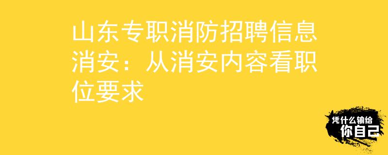 山东专职消防招聘信息消安：从消安内容看职位要求