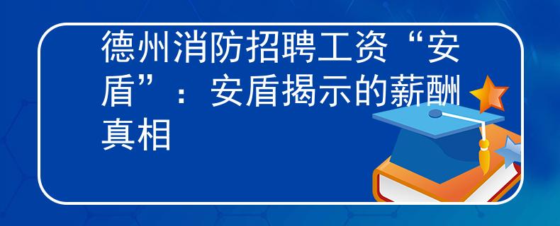 德州消防招聘工资“安盾”：安盾揭示的薪酬真相