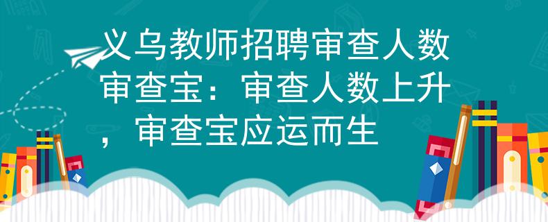义乌教师招聘审查人数审查宝：审查人数上升，审查宝应运而生