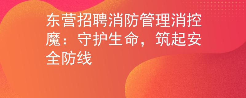 东营招聘消防管理消控魔：守护生命，筑起安全防线