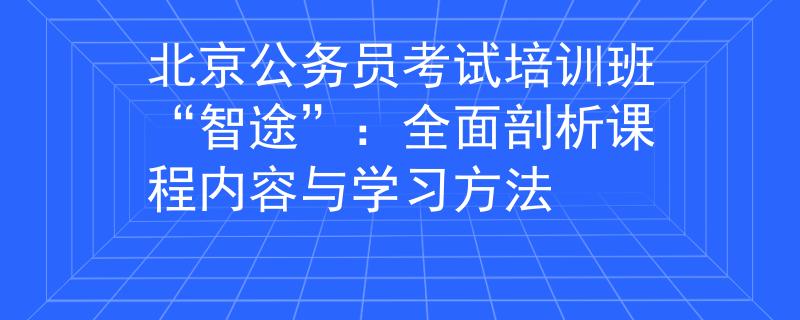 北京公务员考试培训班“智途”：全面剖析课程内容与学习方法